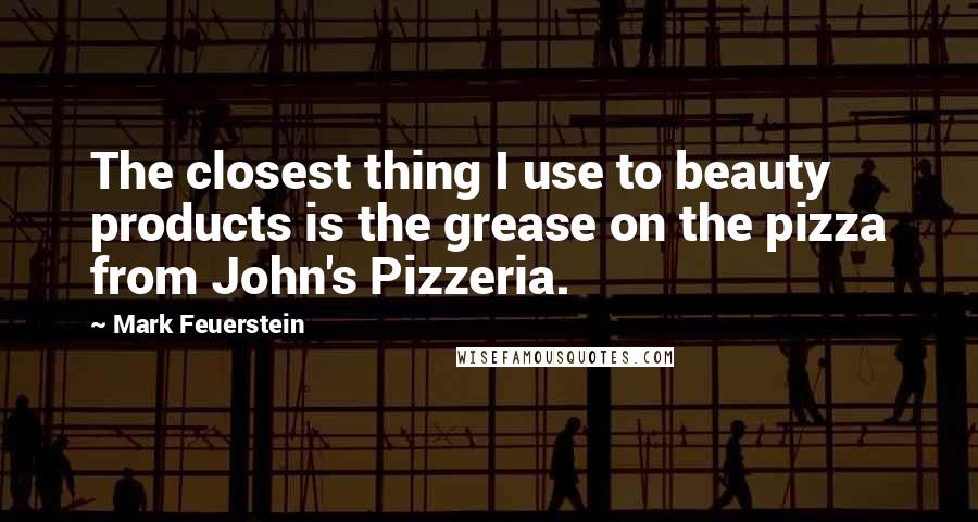 Mark Feuerstein Quotes: The closest thing I use to beauty products is the grease on the pizza from John's Pizzeria.
