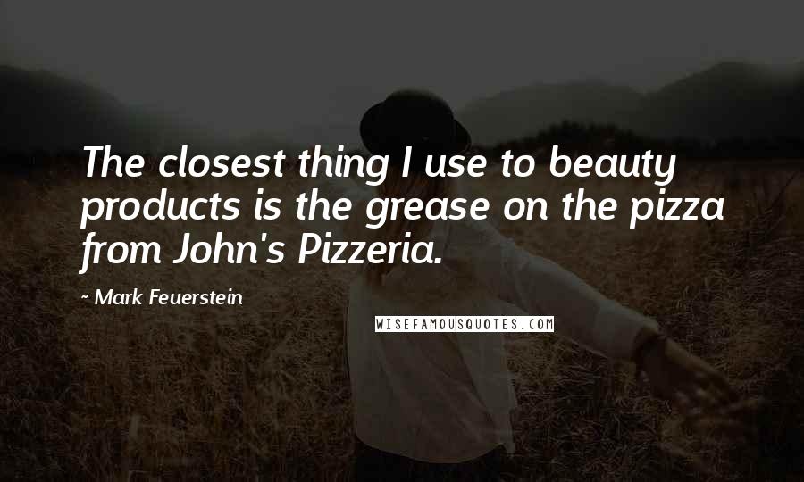 Mark Feuerstein Quotes: The closest thing I use to beauty products is the grease on the pizza from John's Pizzeria.