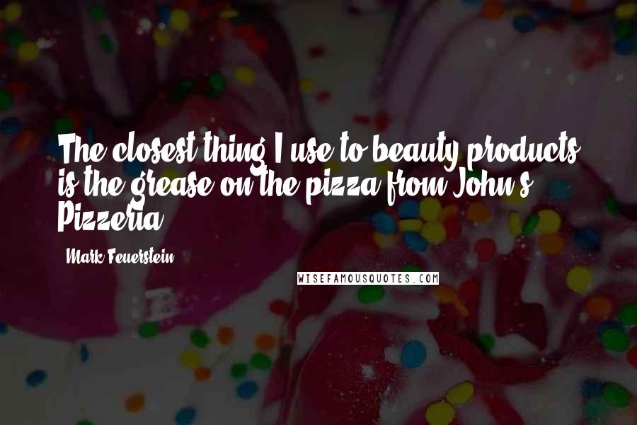 Mark Feuerstein Quotes: The closest thing I use to beauty products is the grease on the pizza from John's Pizzeria.