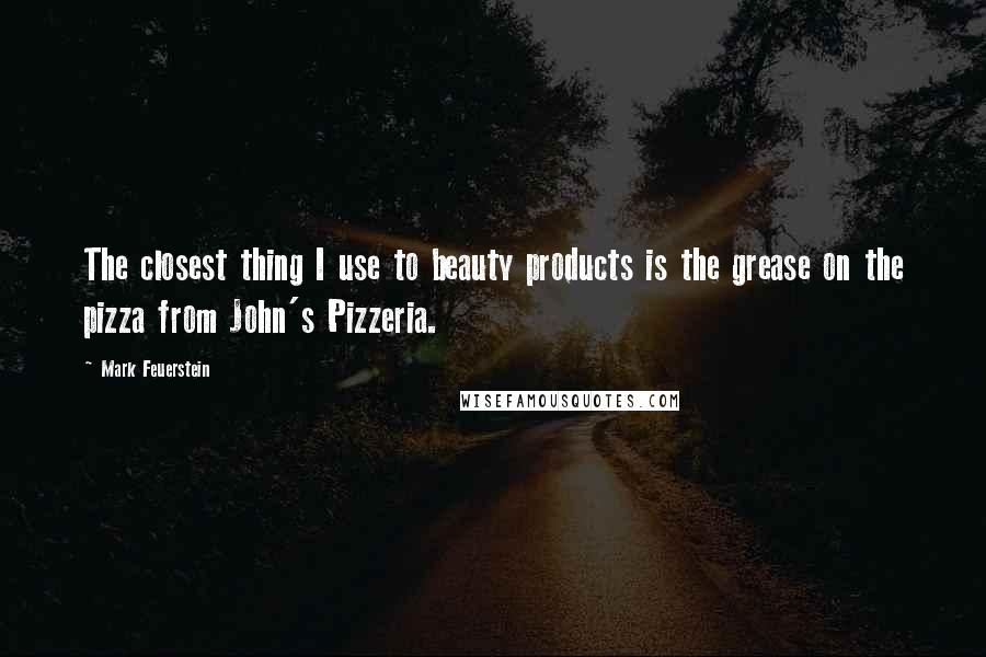 Mark Feuerstein Quotes: The closest thing I use to beauty products is the grease on the pizza from John's Pizzeria.