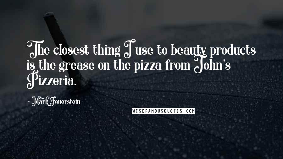 Mark Feuerstein Quotes: The closest thing I use to beauty products is the grease on the pizza from John's Pizzeria.