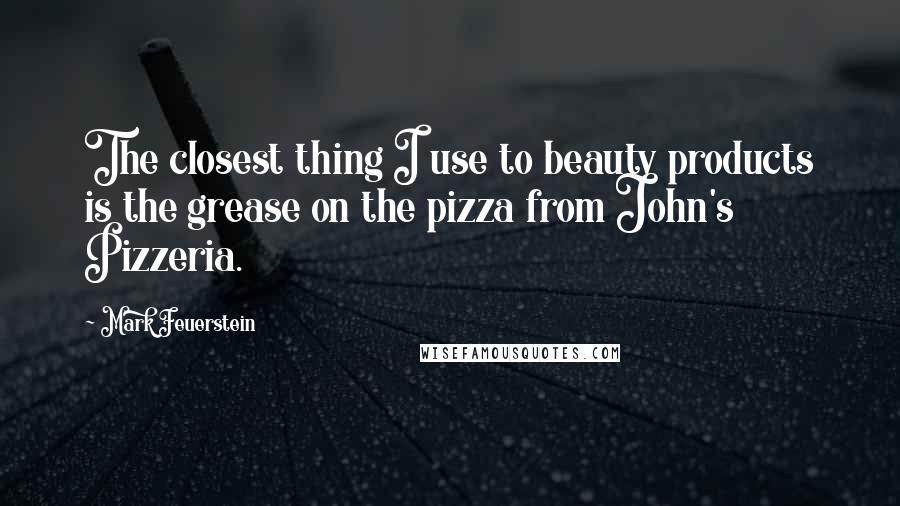 Mark Feuerstein Quotes: The closest thing I use to beauty products is the grease on the pizza from John's Pizzeria.