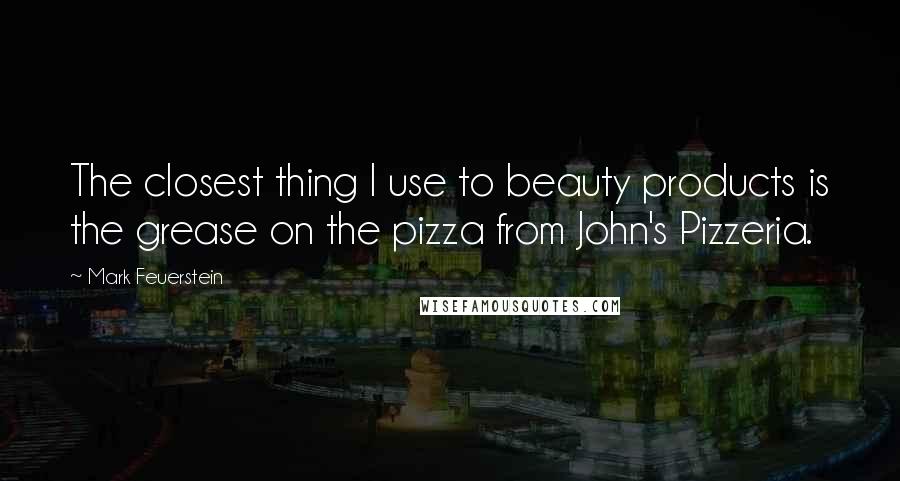 Mark Feuerstein Quotes: The closest thing I use to beauty products is the grease on the pizza from John's Pizzeria.