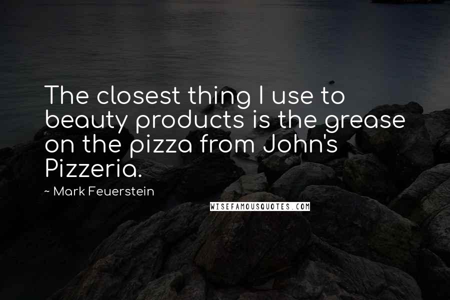 Mark Feuerstein Quotes: The closest thing I use to beauty products is the grease on the pizza from John's Pizzeria.