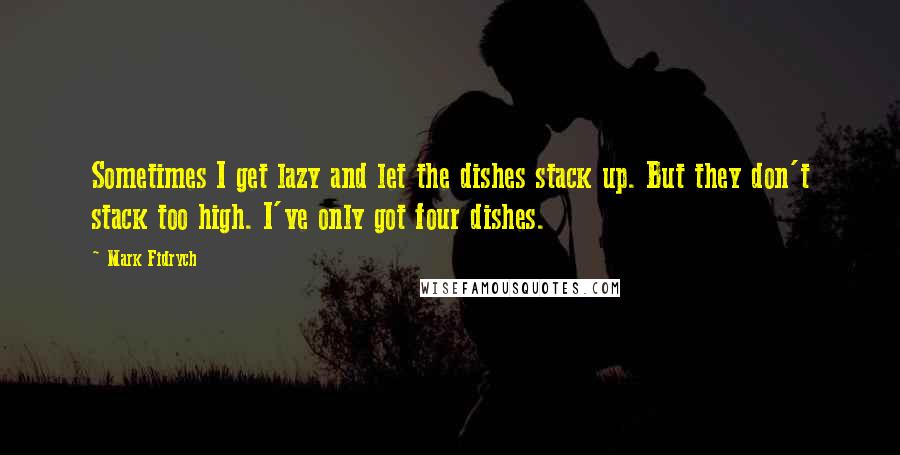 Mark Fidrych Quotes: Sometimes I get lazy and let the dishes stack up. But they don't stack too high. I've only got four dishes.