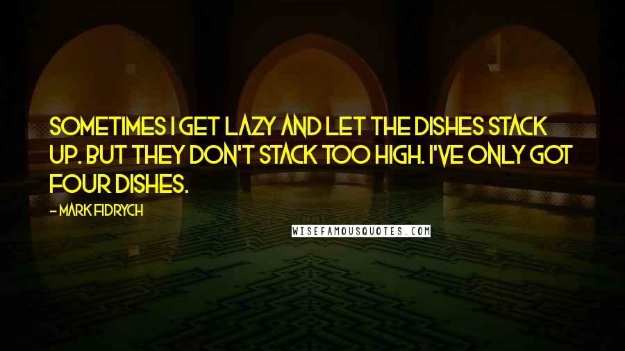 Mark Fidrych Quotes: Sometimes I get lazy and let the dishes stack up. But they don't stack too high. I've only got four dishes.