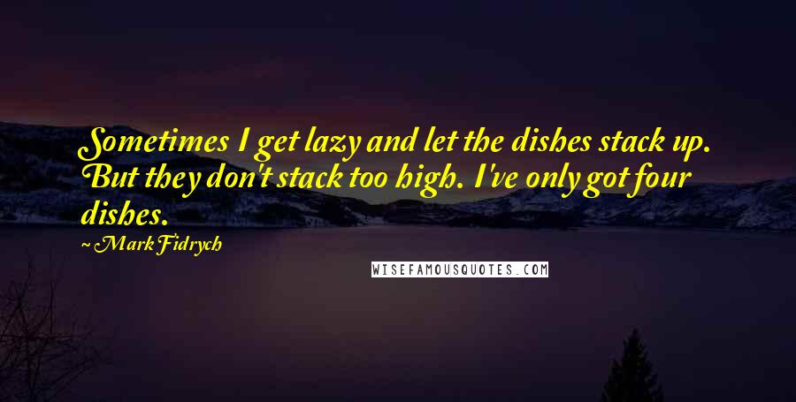 Mark Fidrych Quotes: Sometimes I get lazy and let the dishes stack up. But they don't stack too high. I've only got four dishes.