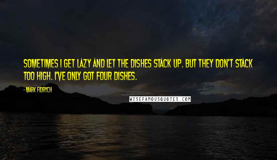 Mark Fidrych Quotes: Sometimes I get lazy and let the dishes stack up. But they don't stack too high. I've only got four dishes.