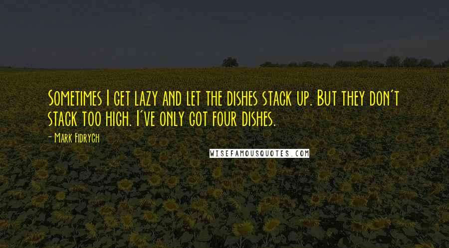 Mark Fidrych Quotes: Sometimes I get lazy and let the dishes stack up. But they don't stack too high. I've only got four dishes.