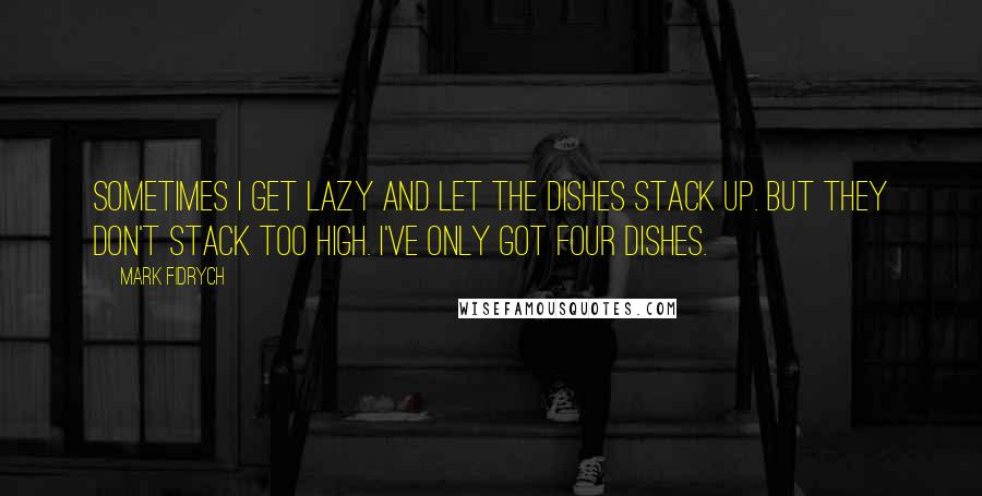 Mark Fidrych Quotes: Sometimes I get lazy and let the dishes stack up. But they don't stack too high. I've only got four dishes.