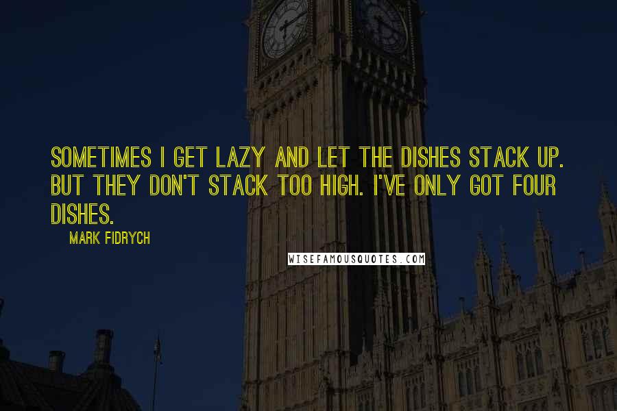 Mark Fidrych Quotes: Sometimes I get lazy and let the dishes stack up. But they don't stack too high. I've only got four dishes.