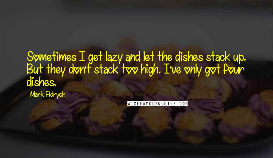 Mark Fidrych Quotes: Sometimes I get lazy and let the dishes stack up. But they don't stack too high. I've only got four dishes.