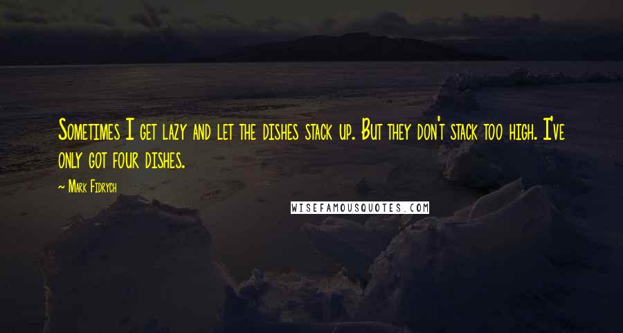 Mark Fidrych Quotes: Sometimes I get lazy and let the dishes stack up. But they don't stack too high. I've only got four dishes.