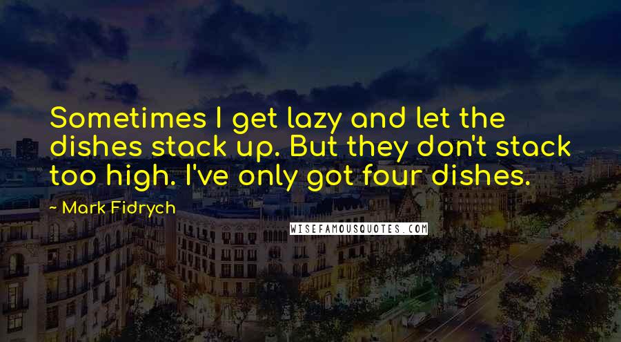 Mark Fidrych Quotes: Sometimes I get lazy and let the dishes stack up. But they don't stack too high. I've only got four dishes.