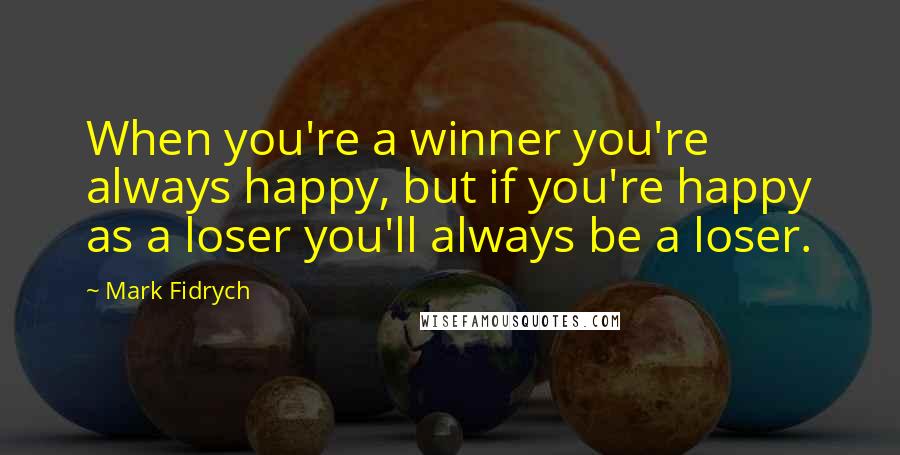 Mark Fidrych Quotes: When you're a winner you're always happy, but if you're happy as a loser you'll always be a loser.