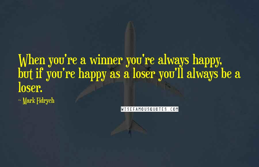 Mark Fidrych Quotes: When you're a winner you're always happy, but if you're happy as a loser you'll always be a loser.