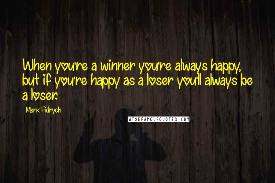 Mark Fidrych Quotes: When you're a winner you're always happy, but if you're happy as a loser you'll always be a loser.