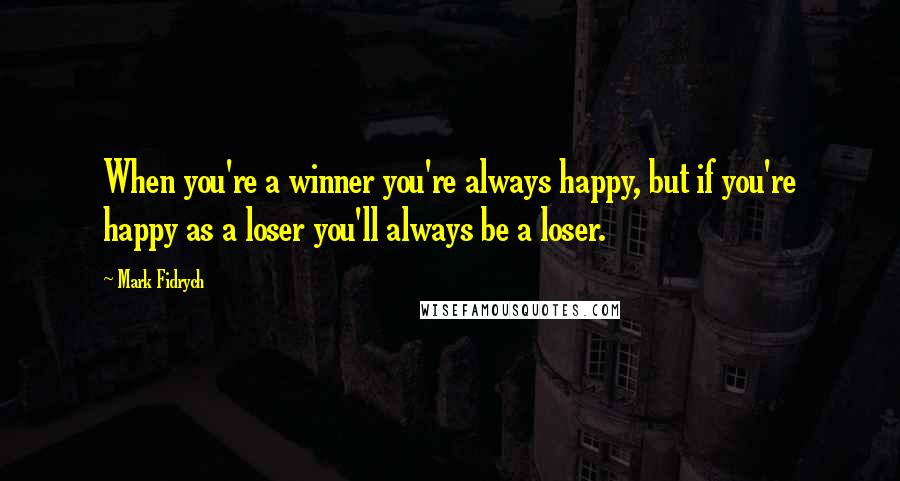 Mark Fidrych Quotes: When you're a winner you're always happy, but if you're happy as a loser you'll always be a loser.