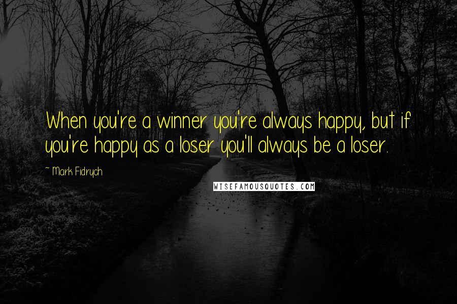 Mark Fidrych Quotes: When you're a winner you're always happy, but if you're happy as a loser you'll always be a loser.