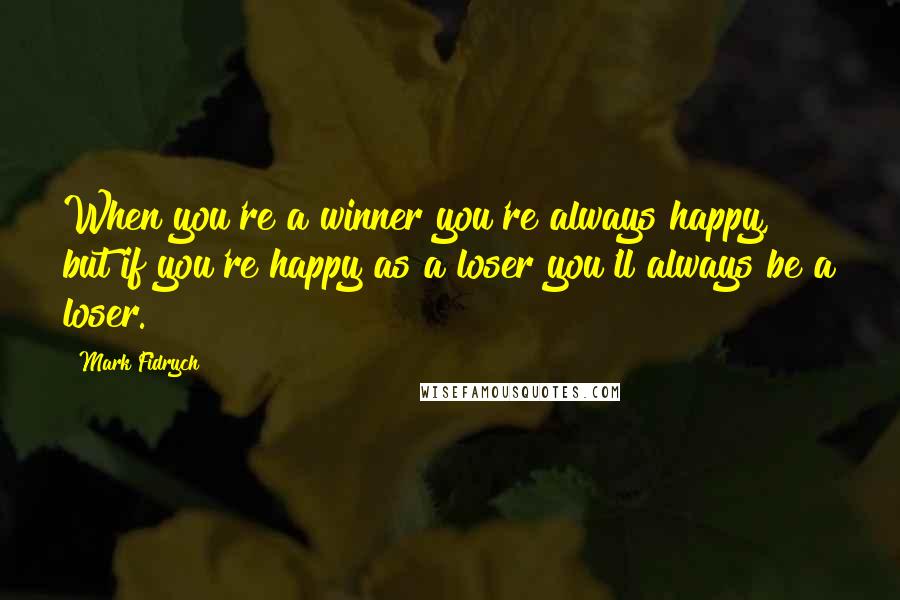 Mark Fidrych Quotes: When you're a winner you're always happy, but if you're happy as a loser you'll always be a loser.