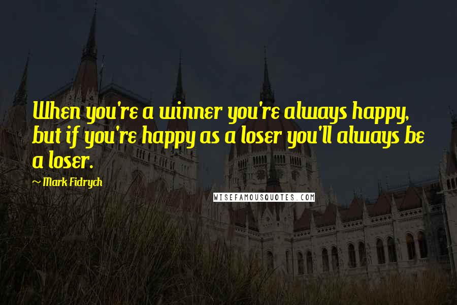 Mark Fidrych Quotes: When you're a winner you're always happy, but if you're happy as a loser you'll always be a loser.