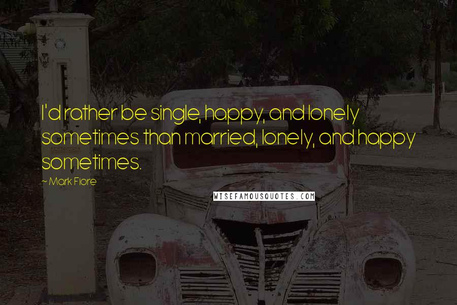 Mark Fiore Quotes: I'd rather be single, happy, and lonely sometimes than married, lonely, and happy sometimes.