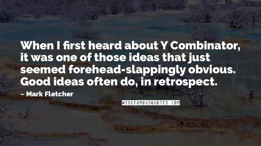 Mark Fletcher Quotes: When I first heard about Y Combinator, it was one of those ideas that just seemed forehead-slappingly obvious. Good ideas often do, in retrospect.