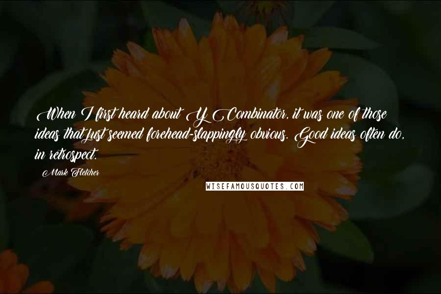Mark Fletcher Quotes: When I first heard about Y Combinator, it was one of those ideas that just seemed forehead-slappingly obvious. Good ideas often do, in retrospect.