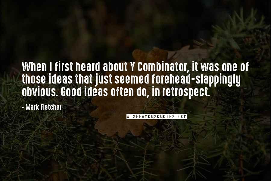 Mark Fletcher Quotes: When I first heard about Y Combinator, it was one of those ideas that just seemed forehead-slappingly obvious. Good ideas often do, in retrospect.