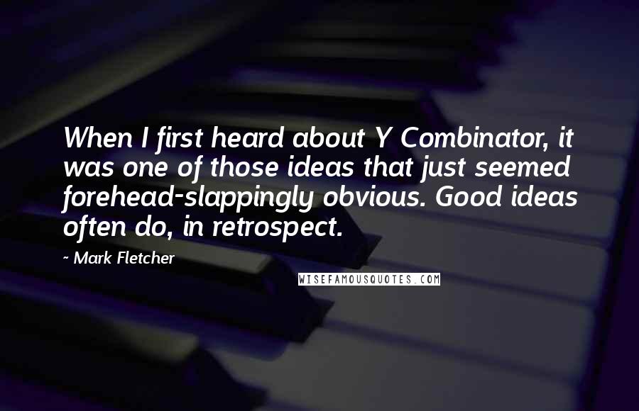 Mark Fletcher Quotes: When I first heard about Y Combinator, it was one of those ideas that just seemed forehead-slappingly obvious. Good ideas often do, in retrospect.