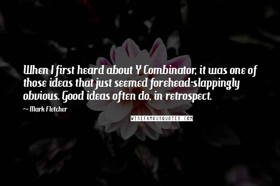 Mark Fletcher Quotes: When I first heard about Y Combinator, it was one of those ideas that just seemed forehead-slappingly obvious. Good ideas often do, in retrospect.