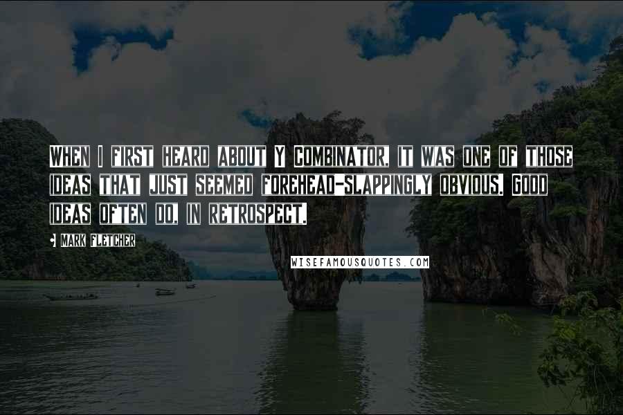 Mark Fletcher Quotes: When I first heard about Y Combinator, it was one of those ideas that just seemed forehead-slappingly obvious. Good ideas often do, in retrospect.