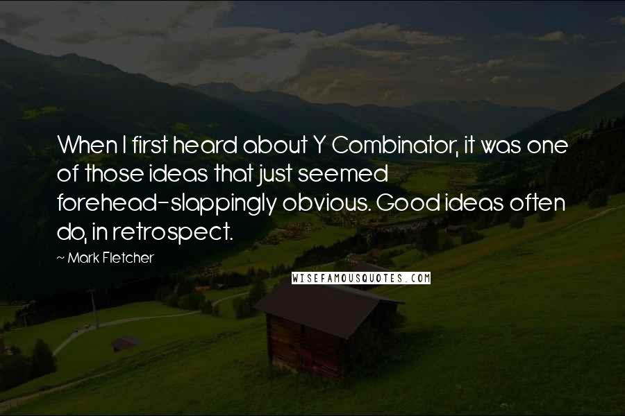 Mark Fletcher Quotes: When I first heard about Y Combinator, it was one of those ideas that just seemed forehead-slappingly obvious. Good ideas often do, in retrospect.