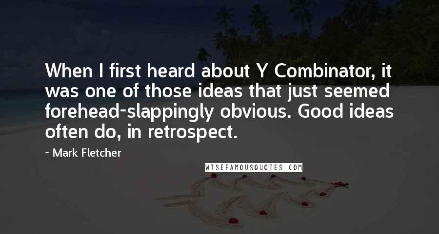 Mark Fletcher Quotes: When I first heard about Y Combinator, it was one of those ideas that just seemed forehead-slappingly obvious. Good ideas often do, in retrospect.