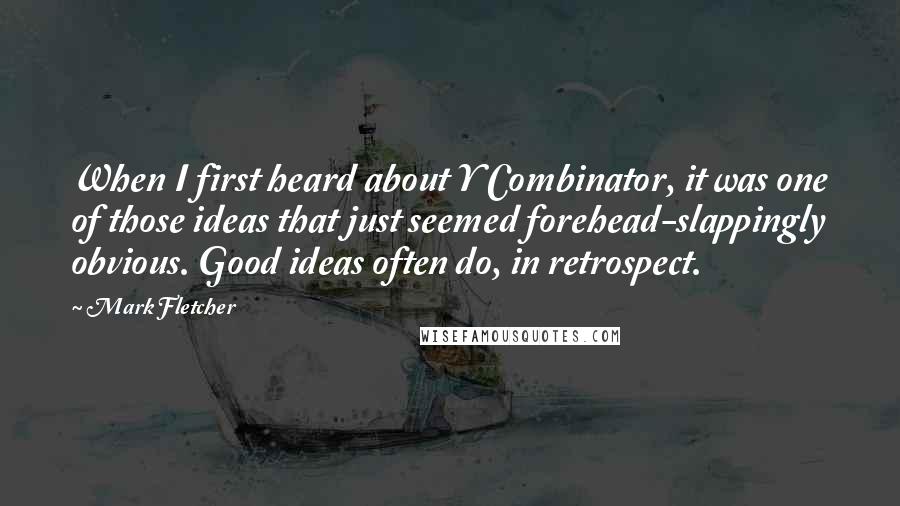 Mark Fletcher Quotes: When I first heard about Y Combinator, it was one of those ideas that just seemed forehead-slappingly obvious. Good ideas often do, in retrospect.