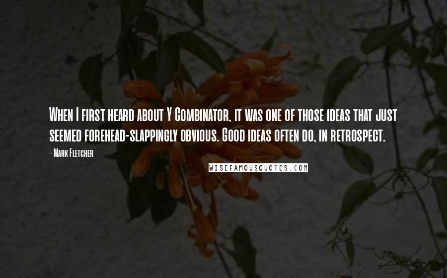Mark Fletcher Quotes: When I first heard about Y Combinator, it was one of those ideas that just seemed forehead-slappingly obvious. Good ideas often do, in retrospect.