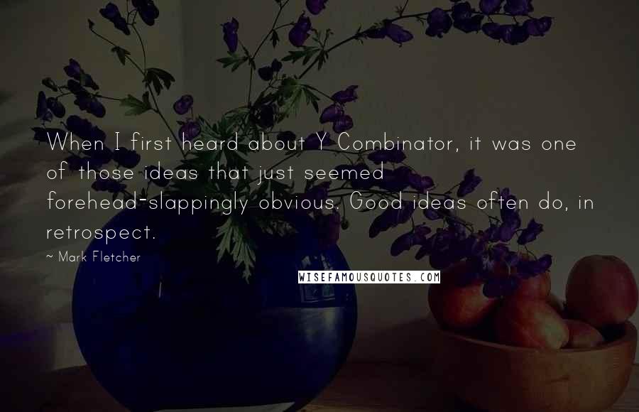 Mark Fletcher Quotes: When I first heard about Y Combinator, it was one of those ideas that just seemed forehead-slappingly obvious. Good ideas often do, in retrospect.