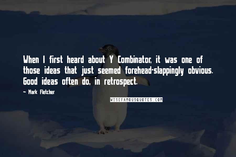 Mark Fletcher Quotes: When I first heard about Y Combinator, it was one of those ideas that just seemed forehead-slappingly obvious. Good ideas often do, in retrospect.