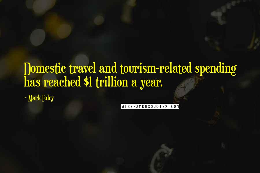 Mark Foley Quotes: Domestic travel and tourism-related spending has reached $1 trillion a year.