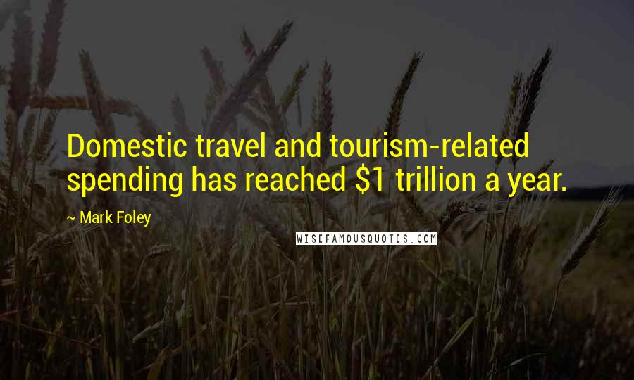 Mark Foley Quotes: Domestic travel and tourism-related spending has reached $1 trillion a year.