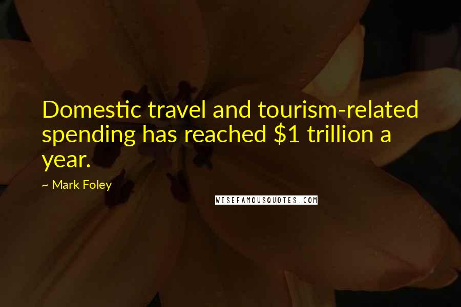 Mark Foley Quotes: Domestic travel and tourism-related spending has reached $1 trillion a year.