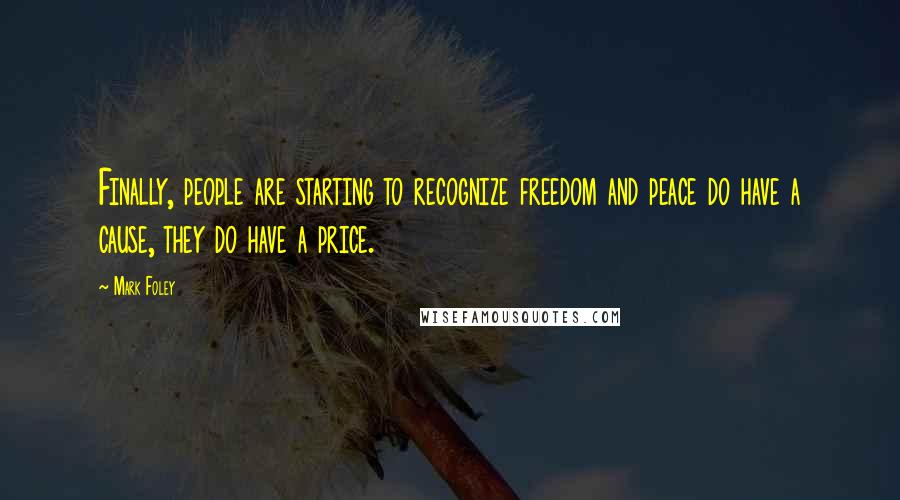 Mark Foley Quotes: Finally, people are starting to recognize freedom and peace do have a cause, they do have a price.