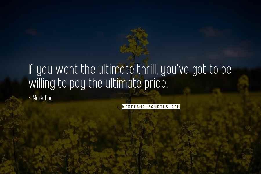 Mark Foo Quotes: If you want the ultimate thrill, you've got to be willing to pay the ultimate price.
