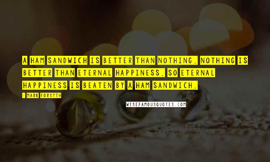 Mark Forsyth Quotes: A ham sandwich is better than nothing. Nothing is better than eternal happiness. So eternal happiness is beaten by a ham sandwich.