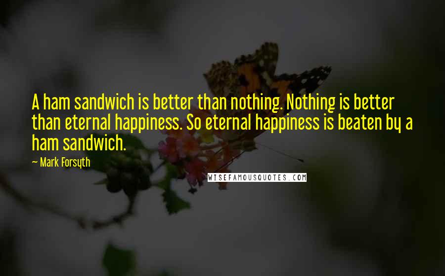 Mark Forsyth Quotes: A ham sandwich is better than nothing. Nothing is better than eternal happiness. So eternal happiness is beaten by a ham sandwich.