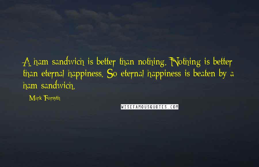 Mark Forsyth Quotes: A ham sandwich is better than nothing. Nothing is better than eternal happiness. So eternal happiness is beaten by a ham sandwich.