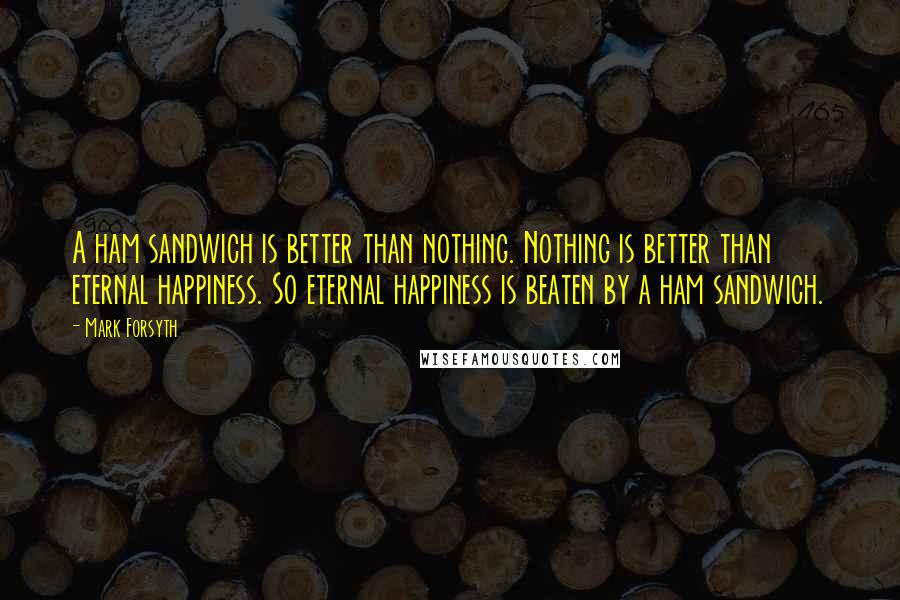 Mark Forsyth Quotes: A ham sandwich is better than nothing. Nothing is better than eternal happiness. So eternal happiness is beaten by a ham sandwich.