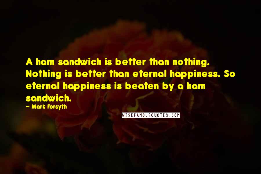 Mark Forsyth Quotes: A ham sandwich is better than nothing. Nothing is better than eternal happiness. So eternal happiness is beaten by a ham sandwich.