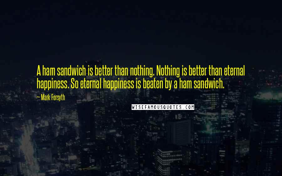 Mark Forsyth Quotes: A ham sandwich is better than nothing. Nothing is better than eternal happiness. So eternal happiness is beaten by a ham sandwich.