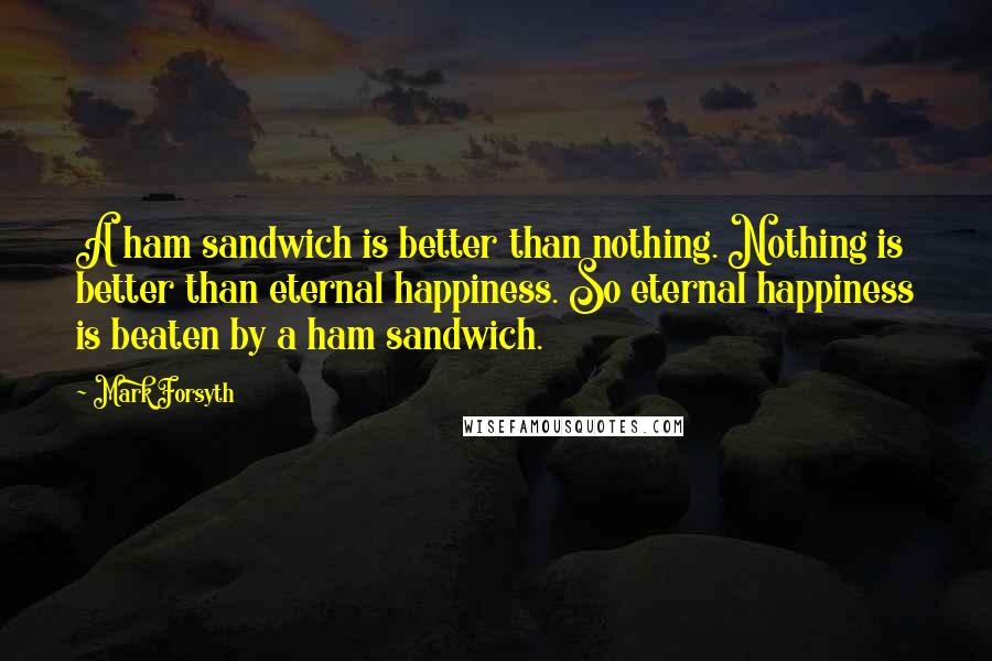 Mark Forsyth Quotes: A ham sandwich is better than nothing. Nothing is better than eternal happiness. So eternal happiness is beaten by a ham sandwich.